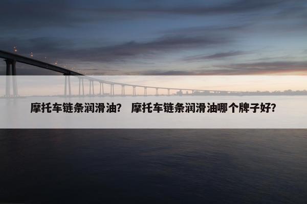摩托车链条润滑油？ 摩托车链条润滑油哪个牌子好？