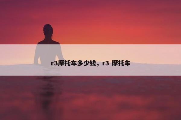 r3摩托车多少钱，r3 摩托车