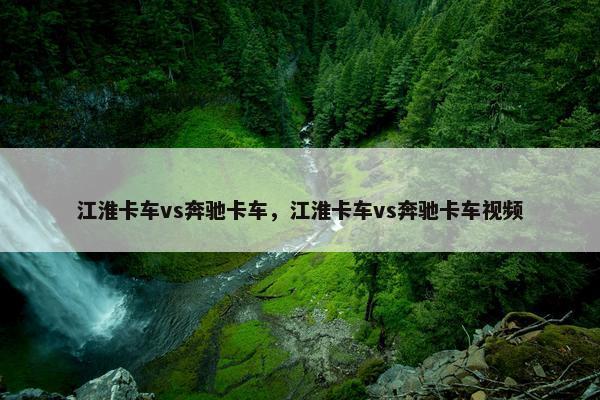 江淮卡车vs奔驰卡车，江淮卡车vs奔驰卡车视频