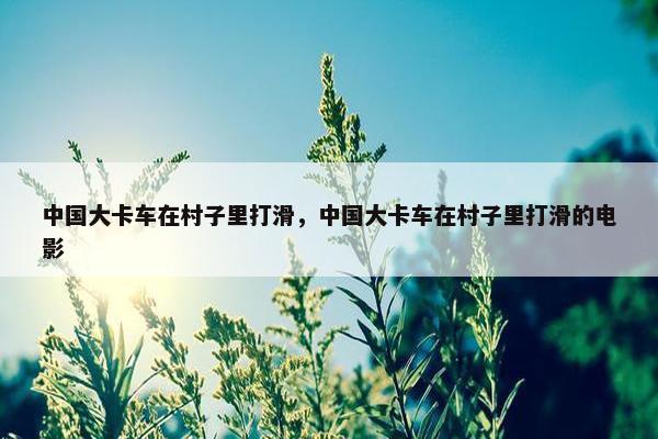 中国大卡车在村子里打滑，中国大卡车在村子里打滑的电影