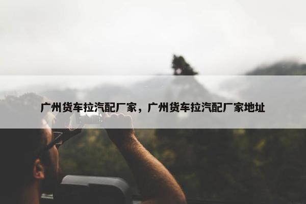 广州货车拉汽配厂家，广州货车拉汽配厂家地址