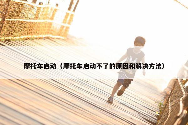 摩托车启动（摩托车启动不了的原因和解决方法）