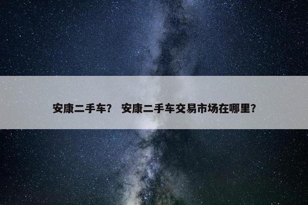 安康二手车？ 安康二手车交易市场在哪里？