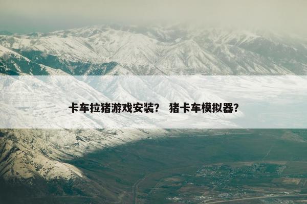卡车拉猪游戏安装？ 猪卡车模拟器？