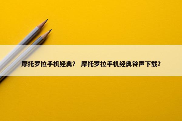 摩托罗拉手机经典？ 摩托罗拉手机经典铃声下载？
