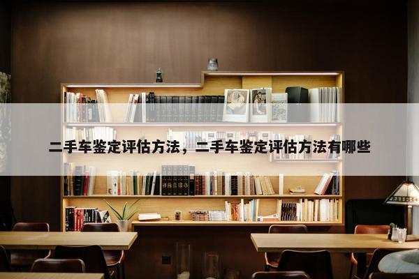 二手车鉴定评估方法，二手车鉴定评估方法有哪些