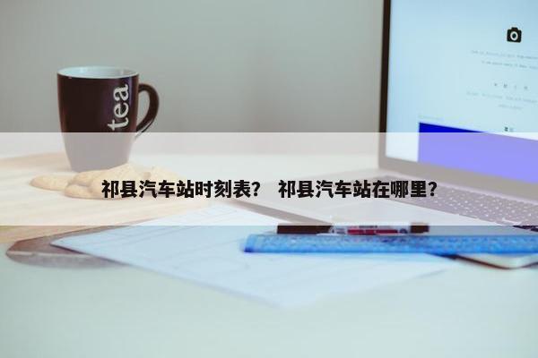 祁县汽车站时刻表？ 祁县汽车站在哪里？