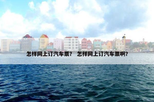 怎样网上订汽车票？ 怎样网上订汽车票啊？