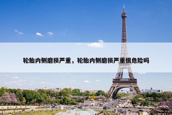 轮胎内侧磨损严重，轮胎内侧磨损严重很危险吗