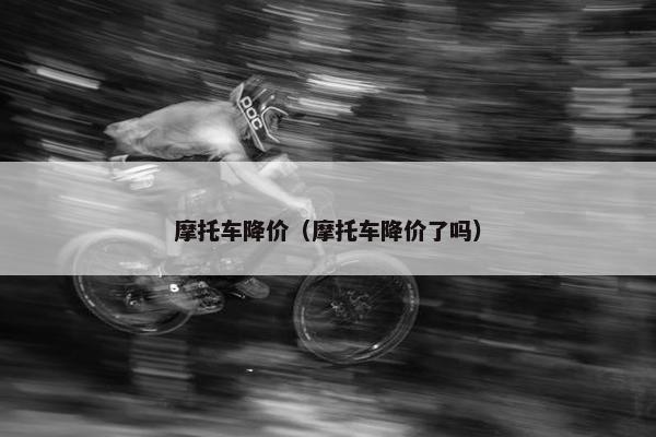 摩托车降价（摩托车降价了吗）