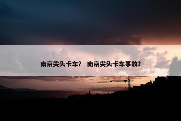 南京尖头卡车？ 南京尖头卡车事故？