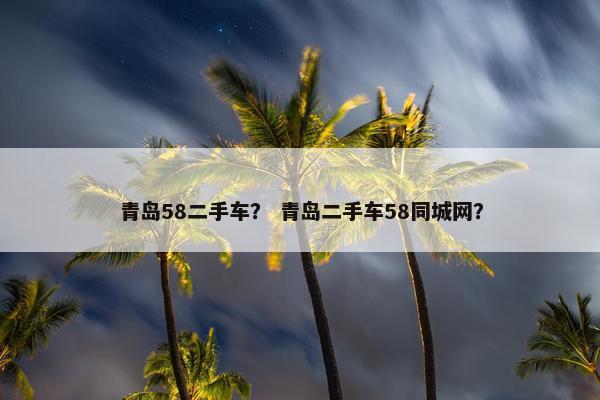 青岛58二手车？ 青岛二手车58同城网？