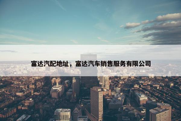 富达汽配地址，富达汽车销售服务有限公司