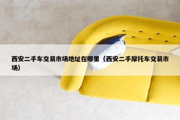 西安二手车交易市场地址在哪里（西安二手摩托车交易市场）