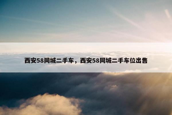西安58同城二手车，西安58同城二手车位出售