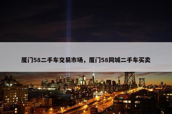 厦门58二手车交易市场，厦门58同城二手车买卖
