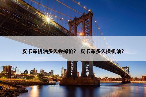 皮卡车机油多久会掉价？ 皮卡车多久换机油？
