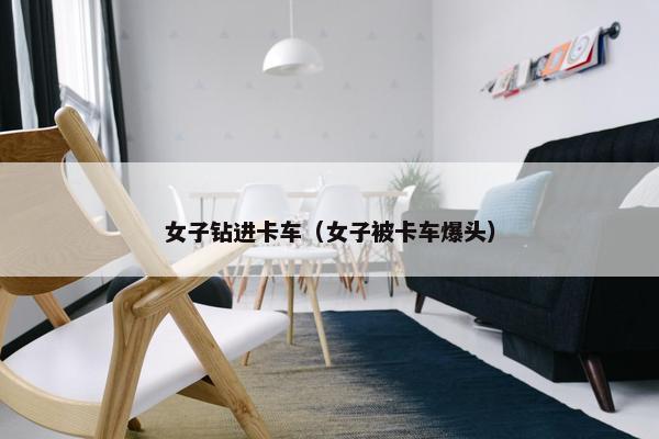 女子钻进卡车（女子被卡车爆头）
