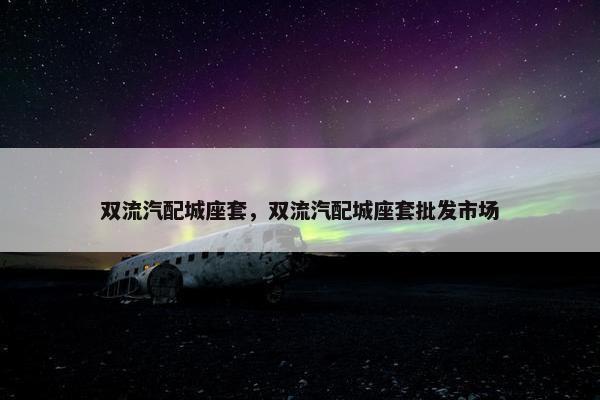 双流汽配城座套，双流汽配城座套批发市场