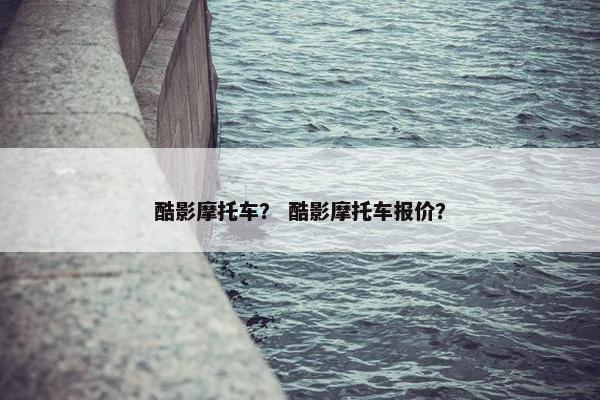 酷影摩托车？ 酷影摩托车报价？