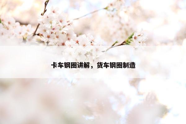 卡车钢圈讲解，货车钢圈制造