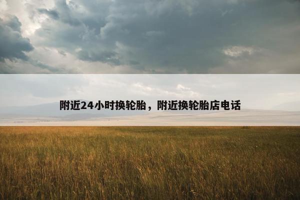 附近24小时换轮胎，附近换轮胎店电话
