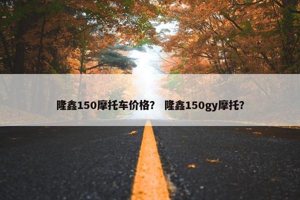 隆鑫150摩托车价格？ 隆鑫150gy摩托？