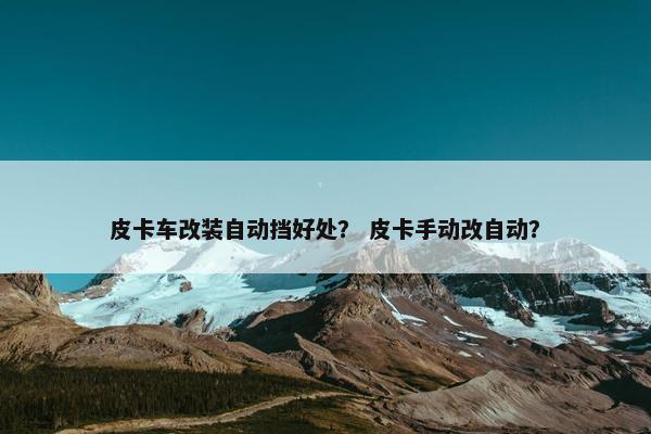 皮卡车改装自动挡好处？ 皮卡手动改自动？
