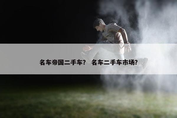 名车帝国二手车？ 名车二手车市场？