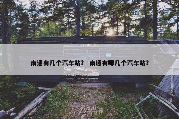 南通有几个汽车站？ 南通有哪几个汽车站？