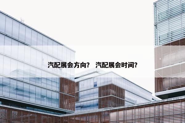 汽配展会方向？ 汽配展会时间？