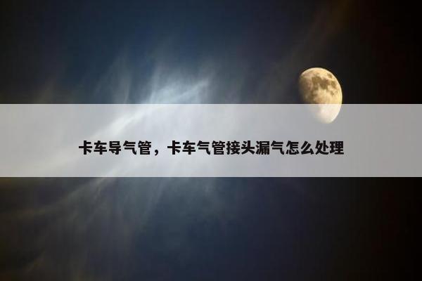 卡车导气管，卡车气管接头漏气怎么处理
