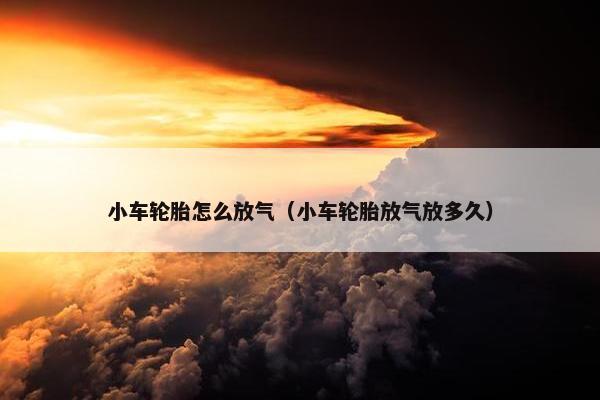 小车轮胎怎么放气（小车轮胎放气放多久）