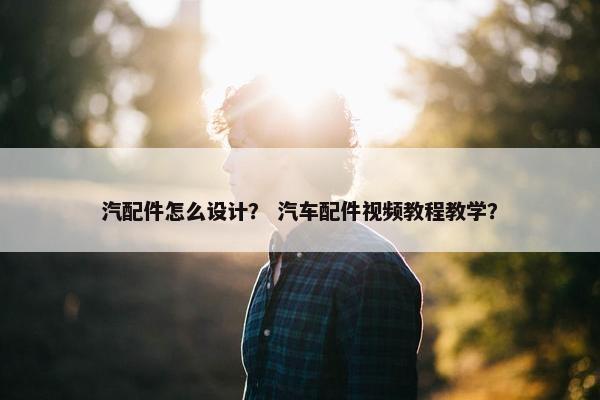 汽配件怎么设计？ 汽车配件视频教程教学？