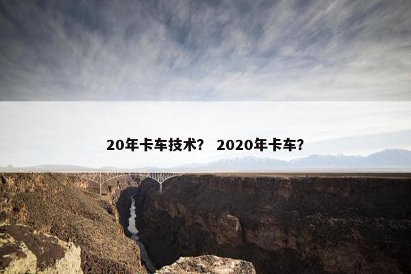 20年卡车技术？ 2020年卡车？