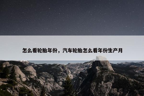 怎么看轮胎年份，汽车轮胎怎么看年份生产月
