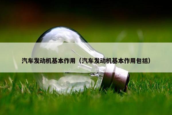 汽车发动机基本作用（汽车发动机基本作用包括）