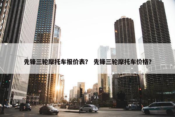 先锋三轮摩托车报价表？ 先锋三轮摩托车价格？