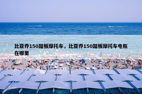 比亚乔150踏板摩托车，比亚乔150踏板摩托车电瓶在哪里