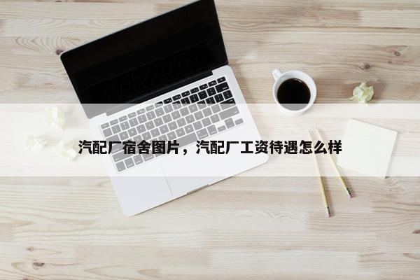 汽配厂宿舍图片，汽配厂工资待遇怎么样