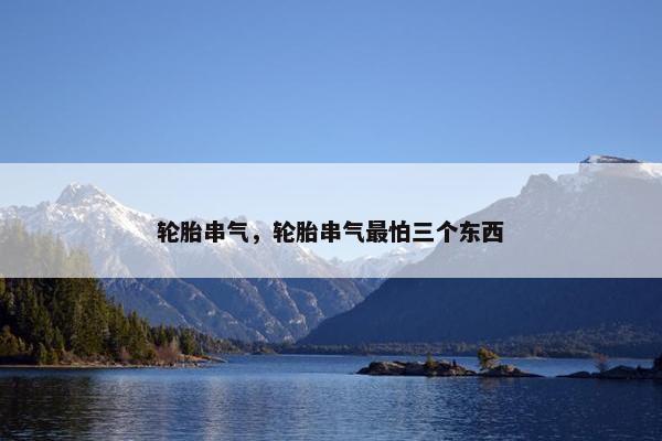 轮胎串气，轮胎串气最怕三个东西