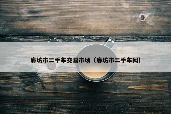 廊坊市二手车交易市场（廊坊市二手车网）