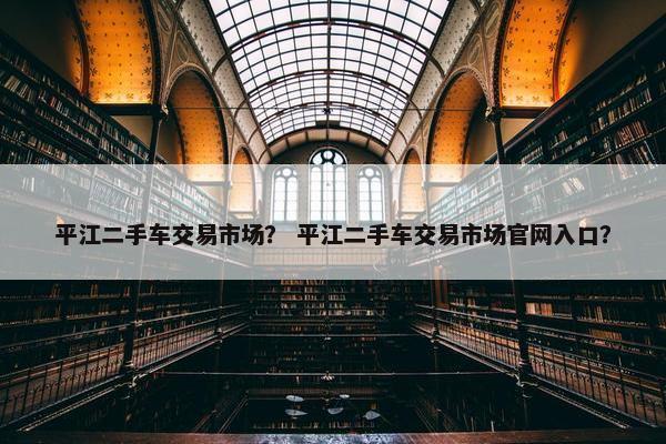 平江二手车交易市场？ 平江二手车交易市场官网入口？