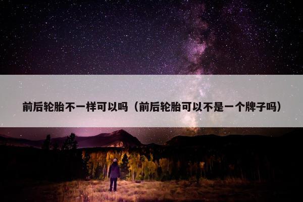 前后轮胎不一样可以吗（前后轮胎可以不是一个牌子吗）