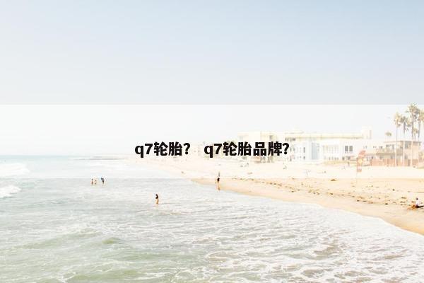 q7轮胎？ q7轮胎品牌？