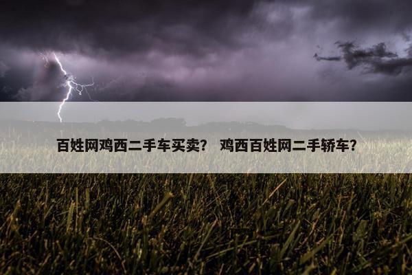 百姓网鸡西二手车买卖？ 鸡西百姓网二手轿车？