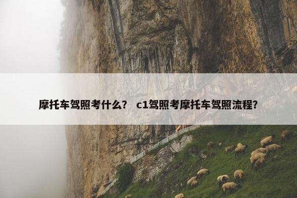 摩托车驾照考什么？ c1驾照考摩托车驾照流程？