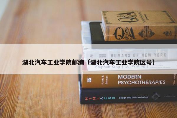 湖北汽车工业学院邮编（湖北汽车工业学院区号）