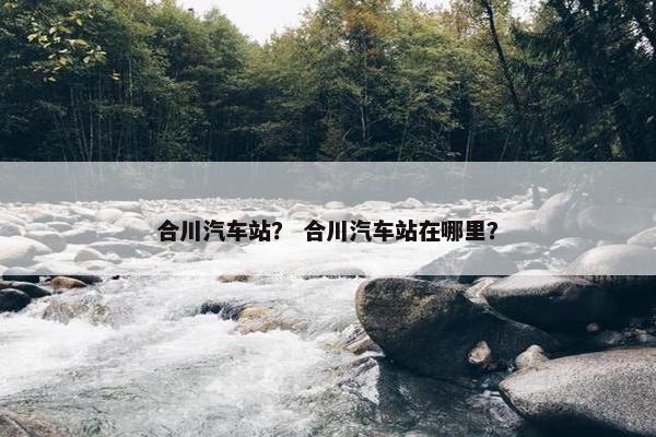 合川汽车站？ 合川汽车站在哪里？