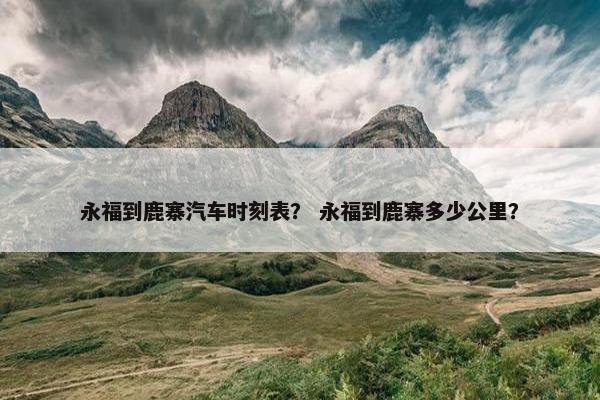 永福到鹿寨汽车时刻表？ 永福到鹿寨多少公里？